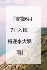 安徽6月7日入梅 将迎来大暴雨