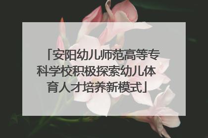 安阳幼儿师范高等专科学校积极探索幼儿体育人才培养新模式