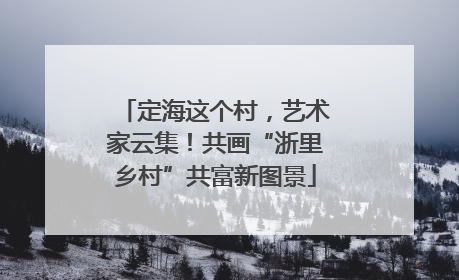 定海这个村，艺术家云集！共画“浙里乡村”共富新图景