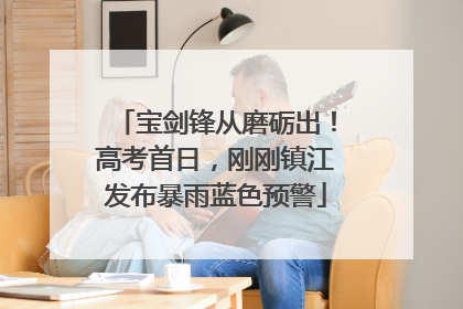 宝剑锋从磨砺出！高考首日，刚刚镇江发布暴雨蓝色预警