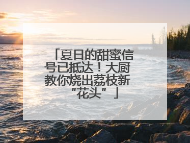 夏日的甜蜜信号已抵达！大厨教你烧出荔枝新“花头”