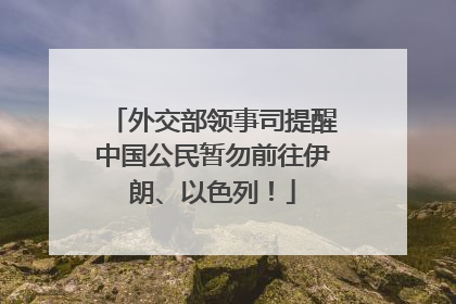 外交部领事司提醒中国公民暂勿前往伊朗、以色列！