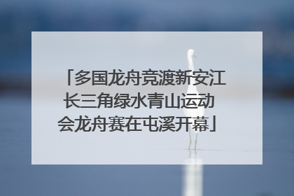 多国龙舟竞渡新安江 长三角绿水青山运动会龙舟赛在屯溪开幕