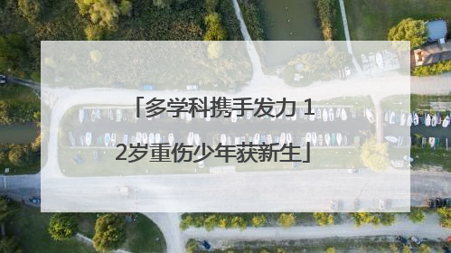 多学科携手发力 12岁重伤少年获新生
