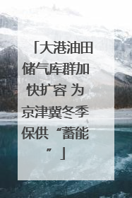 大港油田储气库群加快扩容 为京津冀冬季保供“蓄能”