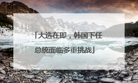 大选在即，韩国下任总统面临多重挑战
