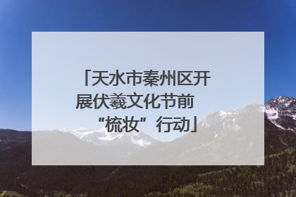 天水市秦州区开展伏羲文化节前 “梳妆”行动