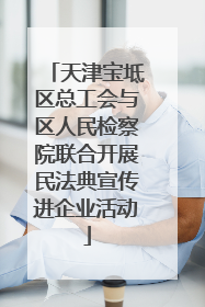 天津宝坻区总工会与区人民检察院联合开展民法典宣传进企业活动