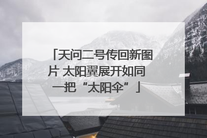 天问二号传回新图片 太阳翼展开如同一把“太阳伞”