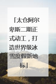 太仓阿尔卑斯二期正式动工，打造世界级冰雪度假新地标