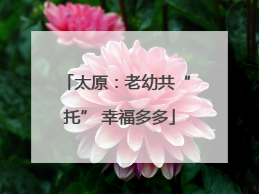 太原：老幼共“托” 幸福多多