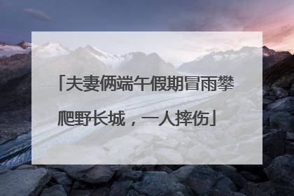 夫妻俩端午假期冒雨攀爬野长城，一人摔伤