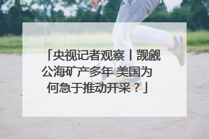 央视记者观察丨觊觎公海矿产多年 美国为何急于推动开采？