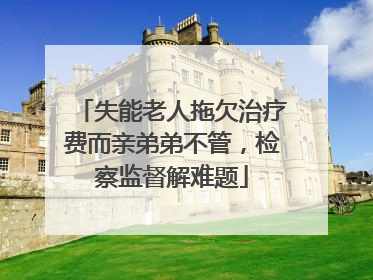 失能老人拖欠治疗费而亲弟弟不管，检察监督解难题