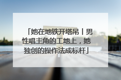 她在地铁开塔吊丨男性唱主角的工地上，她独创的操作法成标杆