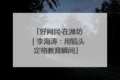 好网民·在潍坊｜李海涛：用镜头定格教育瞬间