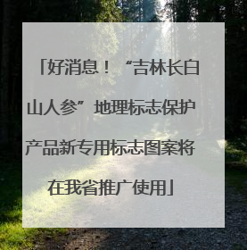 好消息！“吉林长白山人参”地理标志保护产品新专用标志图案将在我省推广使用