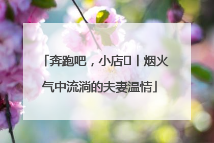 奔跑吧，小店㊱丨烟火气中流淌的夫妻温情