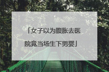 女子以为腹胀去医院竟当场生下男婴