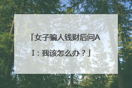女子骗人钱财后问AI：我该怎么办？