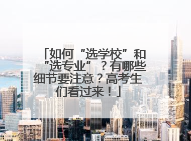 如何“选学校”和“选专业”？有哪些细节要注意？高考生们看过来！