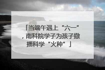 当端午遇上“六一”，南科院学子为孩子撒播科学“火种”
