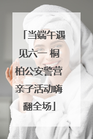 当端午遇见六一 桐柏公安警营亲子活动嗨翻全场