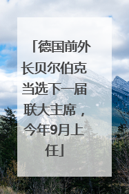 德国前外长贝尔伯克当选下一届联大主席，今年9月上任