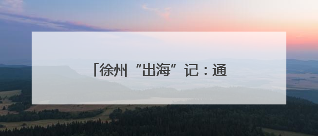 徐州“出海”记：通江达海，货行天下