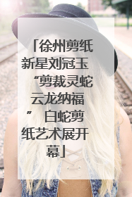 徐州剪纸新星刘冠玉“剪裁灵蛇 云龙纳福” 白蛇剪纸艺术展开幕