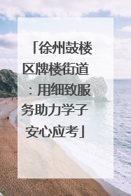徐州鼓楼区牌楼街道：用细致服务助力学子安心应考