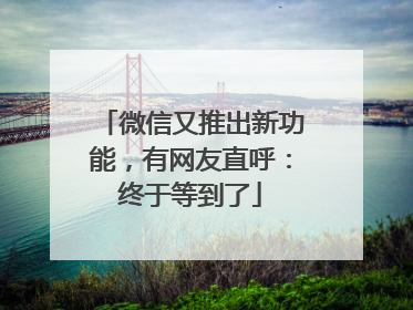 微信又推出新功能，有网友直呼：终于等到了