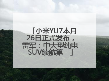 小米YU7本月26日正式发布，雷军：中大型纯电SUV续航第一
