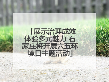 展示治理成效 体验多元魅力 石家庄将开展六五环境日主题活动