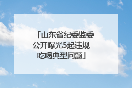 山东省纪委监委公开曝光5起违规吃喝典型问题