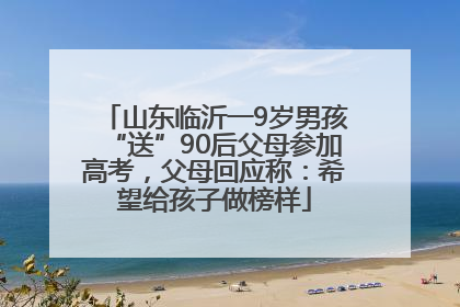 山东临沂一9岁男孩“送”90后父母参加高考，父母回应称：希望给孩子做榜样