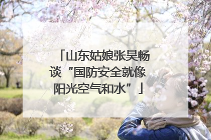 山东姑娘张昊畅谈“国防安全就像阳光空气和水”