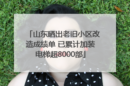 山东晒出老旧小区改造成绩单 已累计加装电梯超8000部