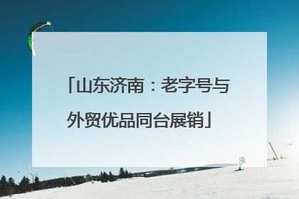 山东济南：老字号与外贸优品同台展销