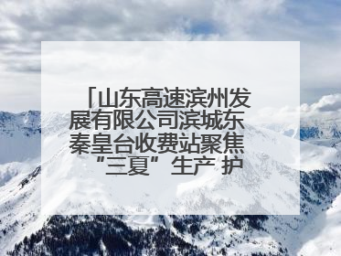 山东高速滨州发展有限公司滨城东秦皇台收费站聚焦“三夏”生产 护航农机畅行“丰收路”