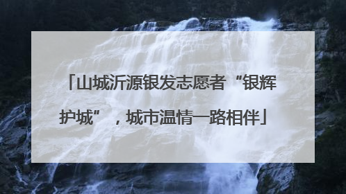 山城沂源银发志愿者“银辉护城”，城市温情一路相伴