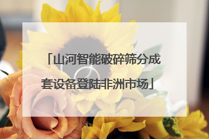山河智能破碎筛分成套设备登陆非洲市场