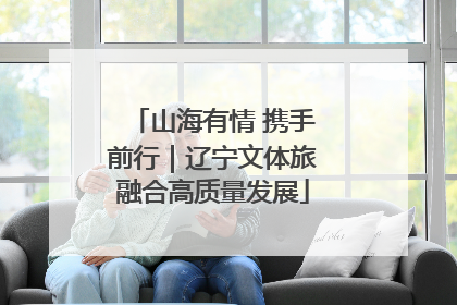 山海有情 携手前行｜辽宁文体旅融合高质量发展