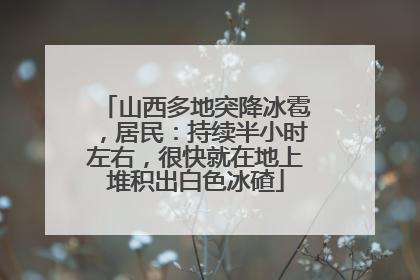 山西多地突降冰雹，居民：持续半小时左右，很快就在地上堆积出白色冰碴
