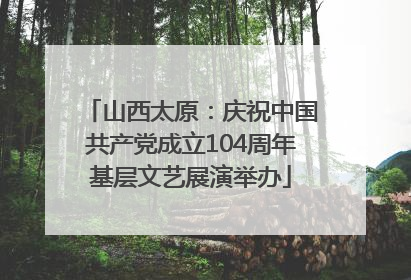 山西太原：庆祝中国共产党成立104周年基层文艺展演举办