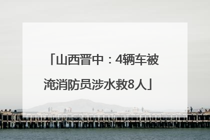 山西晋中：4辆车被淹消防员涉水救8人