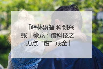 峰林聚智 科创兴张丨徐龙：借科技之力点“废”成金