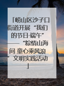 崂山区沙子口街道开展“我们的节日·端午”——“粽情山海间 童心乘风浪”文明实践活动