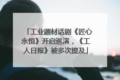 工业题材话剧《匠心永恒》开启巡演，《工人日报》被多次提及