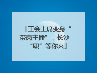 工会主席变身“带岗主播”，长沙“职”等你来